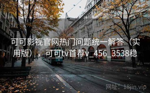 可可影视官网热门问题统一解答（实用版），可可tv首荐v_456_3538稳