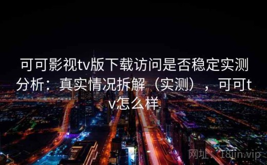 可可影视tv版下载访问是否稳定实测分析：真实情况拆解（实测），可可tv怎么样
