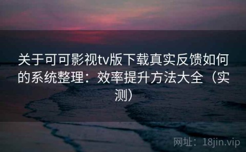 关于可可影视tv版下载真实反馈如何的系统整理：效率提升方法大全（实测）