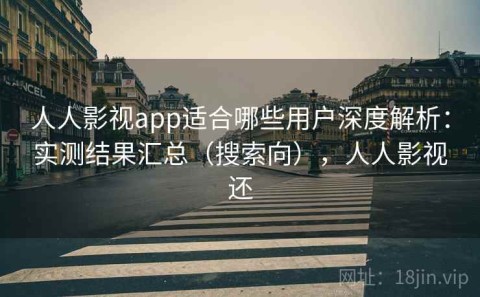人人影视app适合哪些用户深度解析：实测结果汇总（搜索向），人人影视还