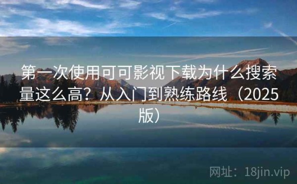 第一次使用可可影视下载为什么搜索量这么高？从入门到熟练路线（2025版）