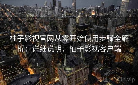 柚子影视官网从零开始使用步骤全解析：详细说明，柚子影视客户端