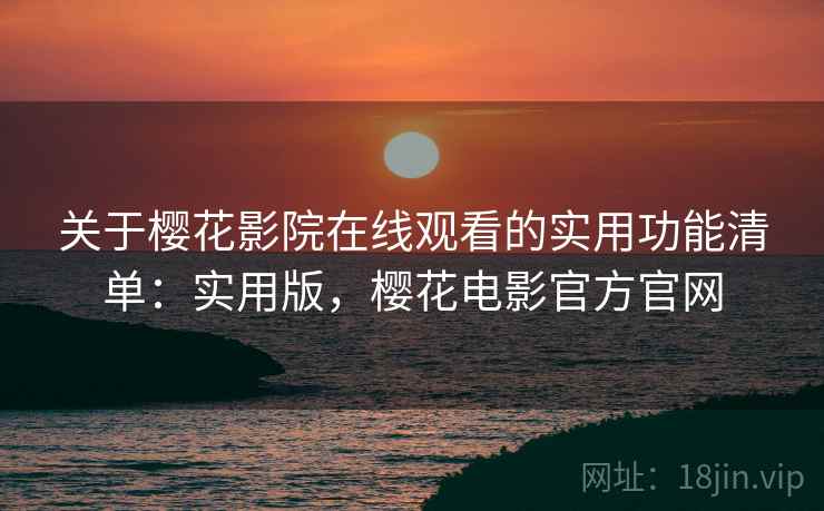 关于樱花影院在线观看的实用功能清单：实用版，樱花电影官方官网