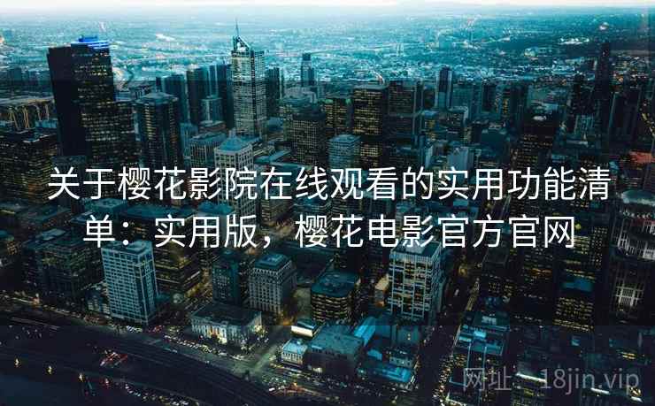 关于樱花影院在线观看的实用功能清单：实用版，樱花电影官方官网