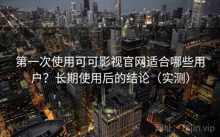 第一次使用可可影视官网适合哪些用户？长期使用后的结论（实测）