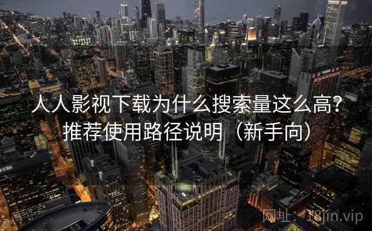 人人影视下载为什么搜索量这么高？推荐使用路径说明（新手向）