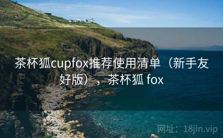 茶杯狐cupfox推荐使用清单（新手友好版），茶杯狐 fox