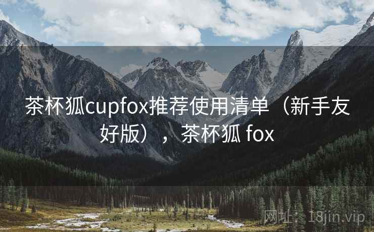 茶杯狐cupfox推荐使用清单（新手友好版），茶杯狐 fox
