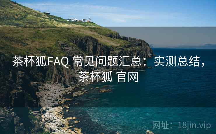 茶杯狐FAQ 常见问题汇总：实测总结，茶杯狐 官网