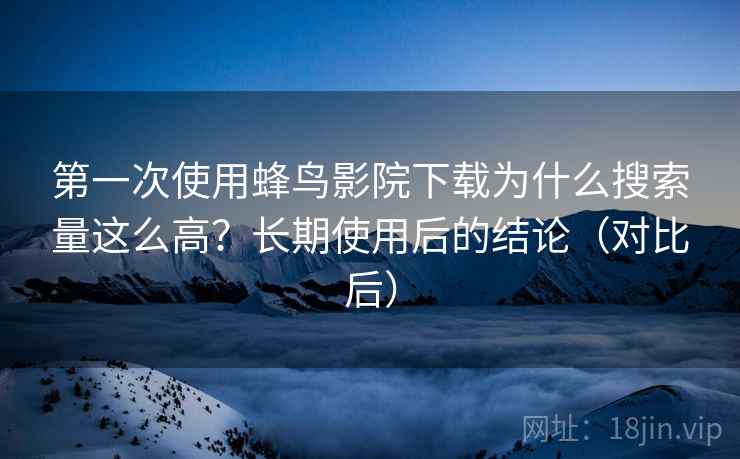 第一次使用蜂鸟影院下载为什么搜索量这么高？长期使用后的结论（对比后）
