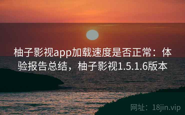 柚子影视app加载速度是否正常：体验报告总结，柚子影视1.5.1.6版本