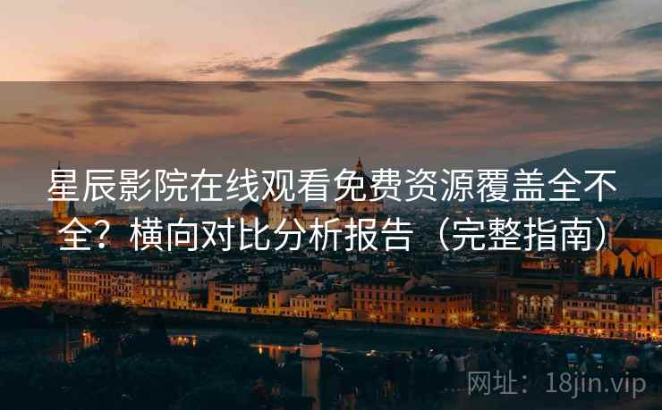 星辰影院在线观看免费资源覆盖全不全？横向对比分析报告（完整指南）
