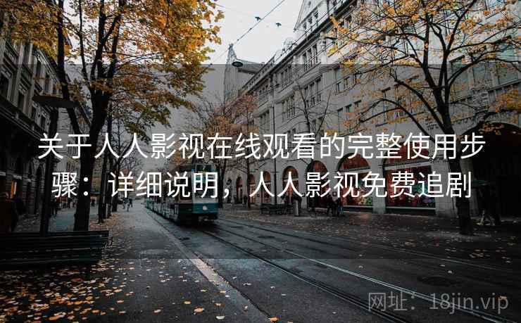 关于人人影视在线观看的完整使用步骤:详细说明,人人影视免费追剧 关于人人影视在线观看的完整使用步骤:详细说明,人人影视免费追剧