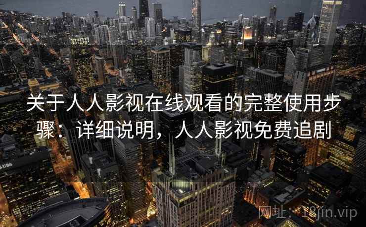 关于人人影视在线观看的完整使用步骤:详细说明,人人影视免费追剧 关于人人影视在线观看的完整使用步骤:详细说明,人人影视免费追剧
