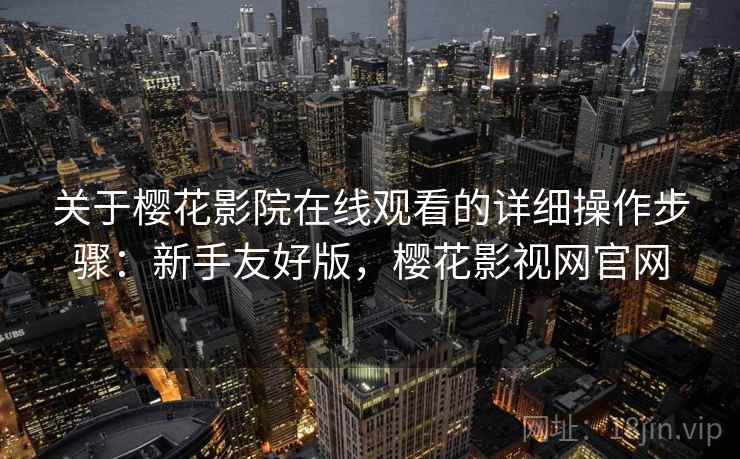 关于樱花影院在线观看的详细操作步骤：新手友好版，樱花影视网官网
