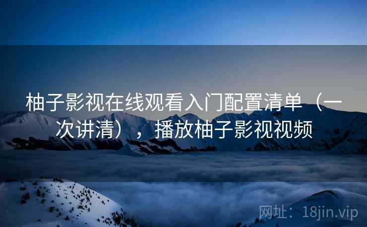 柚子影视在线观看入门配置清单（一次讲清），播放柚子影视视频