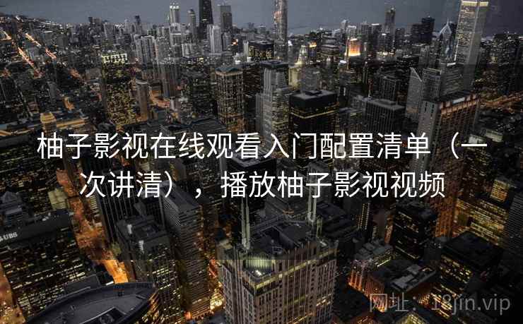 柚子影视在线观看入门配置清单（一次讲清），播放柚子影视视频