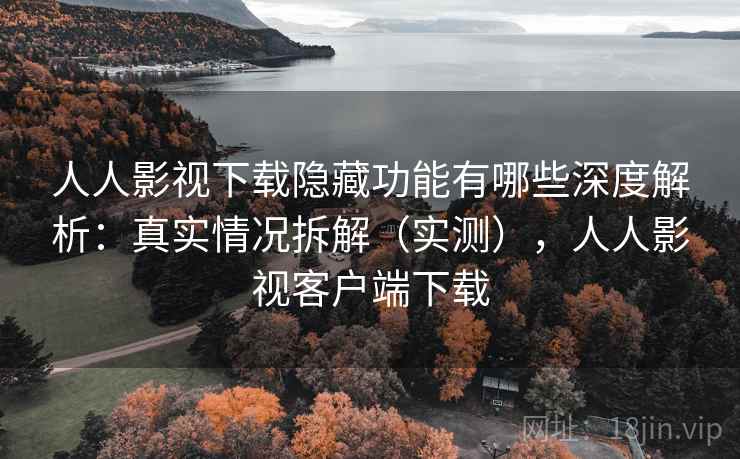 人人影视下载隐藏功能有哪些深度解析：真实情况拆解（实测），人人影视客户端下载
