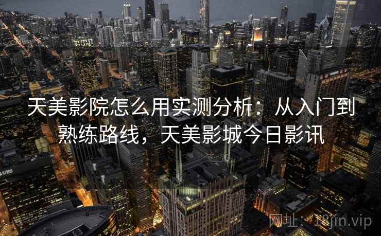 天美影院怎么用实测分析：从入门到熟练路线，天美影城今日影讯