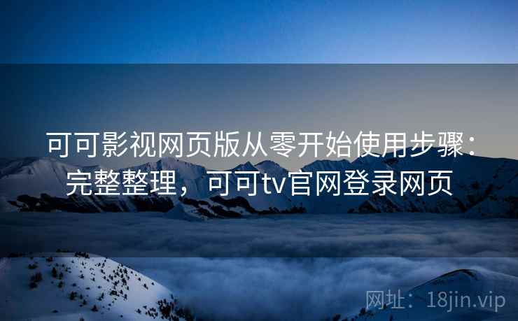 可可影视网页版从零开始使用步骤:完整整理,可可tv官网登录网页 可可影视网页版从零开始使用步骤:完整整理,可可tv官网登录网页