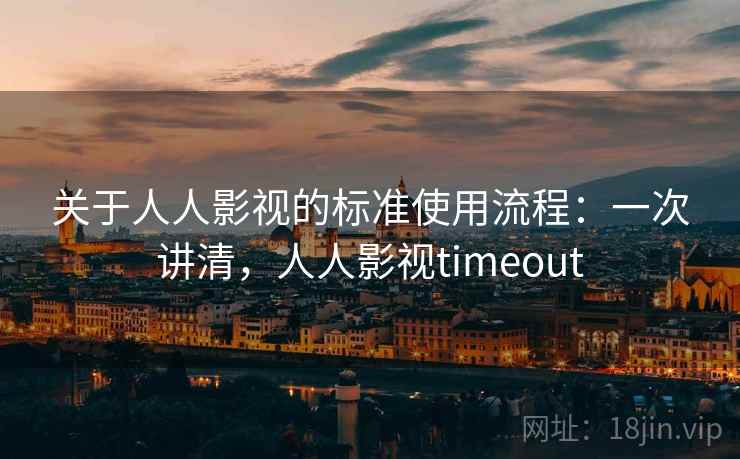 关于人人影视的标准使用流程：一次讲清，人人影视timeout