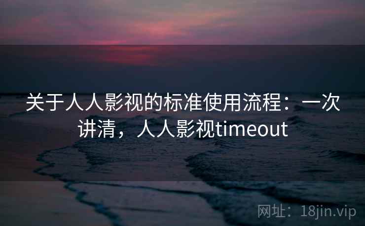 关于人人影视的标准使用流程：一次讲清，人人影视timeout
