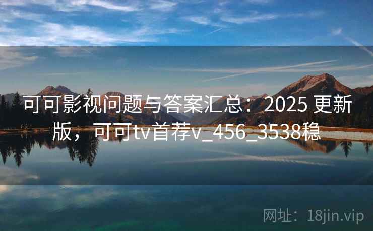 可可影视问题与答案汇总：2025 更新版，可可tv首荐v_456_3538稳