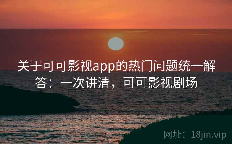 关于可可影视app的热门问题统一解答：一次讲清，可可影视剧场