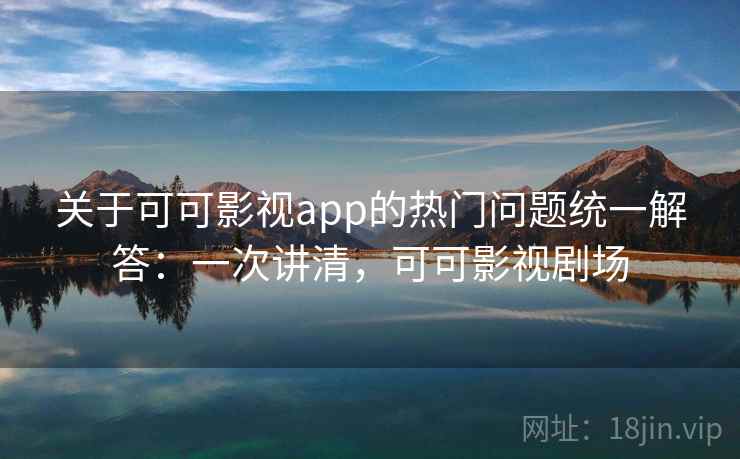 关于可可影视app的热门问题统一解答：一次讲清，可可影视剧场