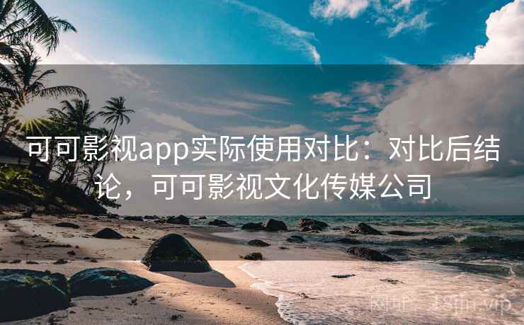 可可影视app实际使用对比:对比后结论,可可影视文化传媒公司 可可影视app实际使用对比:对比后结论,可可影视文化传媒公司