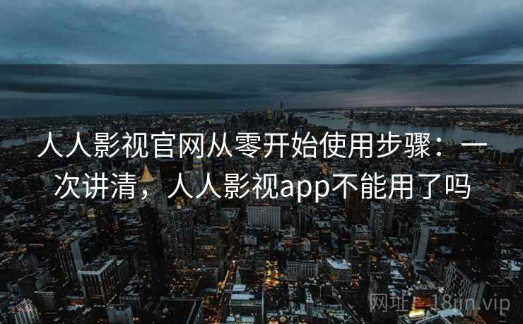 人人影视官网从零开始使用步骤：一次讲清，人人影视app不能用了吗