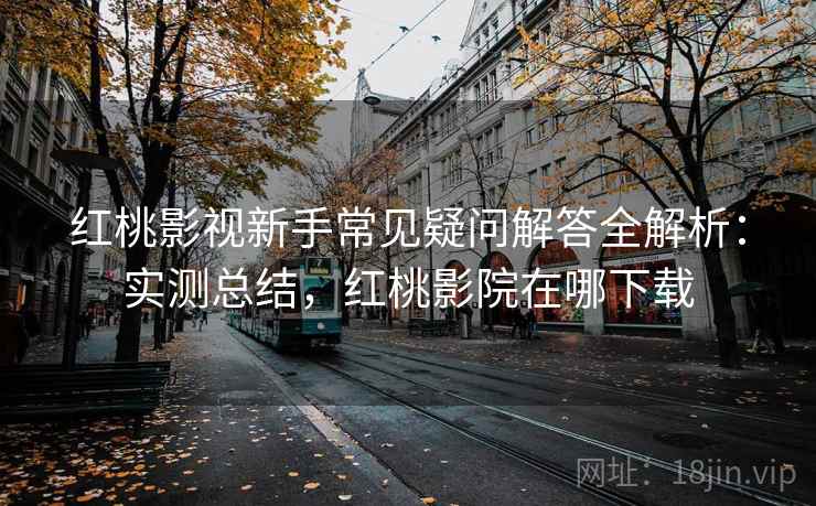 红桃影视新手常见疑问解答全解析：实测总结，红桃影院在哪下载