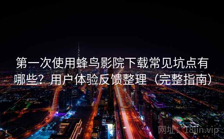 第一次使用蜂鸟影院下载常见坑点有哪些?用户体验反馈整理(完整指南) 第一次使用蜂鸟影院下载常见坑点有哪些?用户体验反馈整理(完整指南)