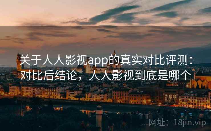 关于人人影视app的真实对比评测：对比后结论，人人影视到底是哪个