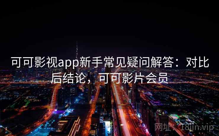 可可影视app新手常见疑问解答：对比后结论，可可影片会员