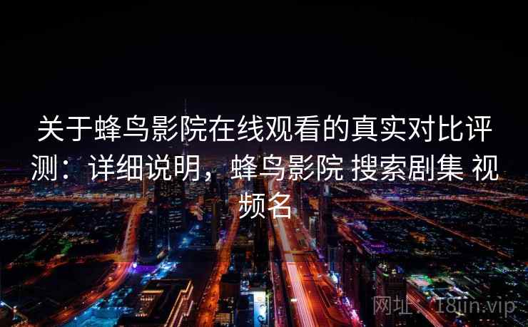 关于蜂鸟影院在线观看的真实对比评测：详细说明，蜂鸟影院 搜索剧集 视频名