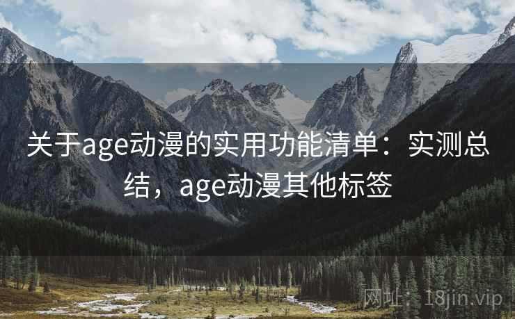 关于age动漫的实用功能清单：实测总结，age动漫其他标签