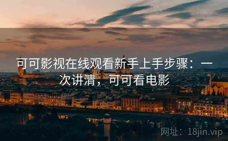 可可影视在线观看新手上手步骤：一次讲清，可可看电影