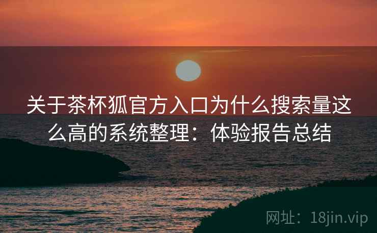 关于茶杯狐官方入口为什么搜索量这么高的系统整理：体验报告总结