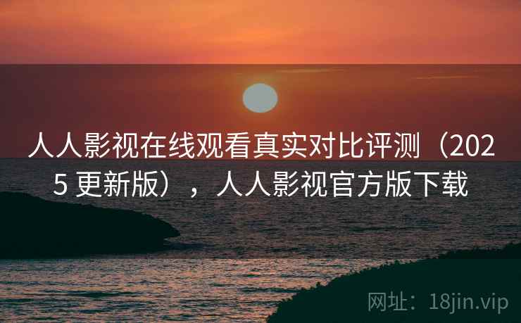 人人影视在线观看真实对比评测（2025 更新版），人人影视官方版下载