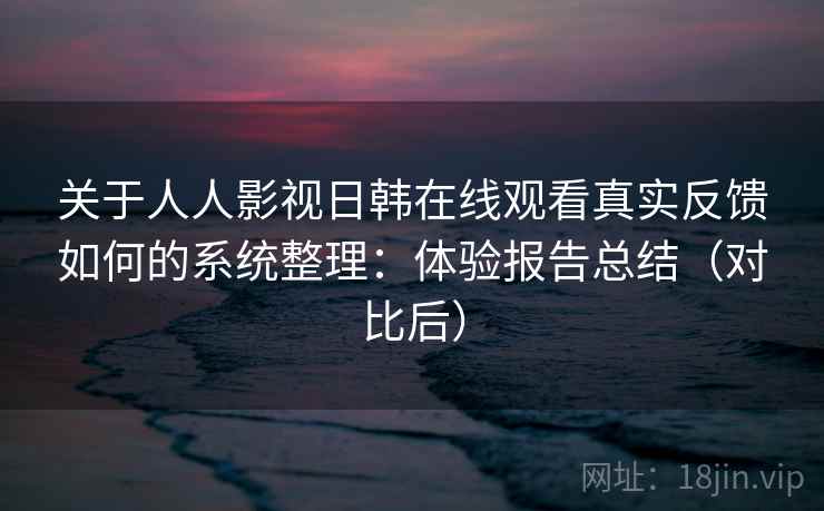关于人人影视日韩在线观看真实反馈如何的系统整理：体验报告总结（对比后）
