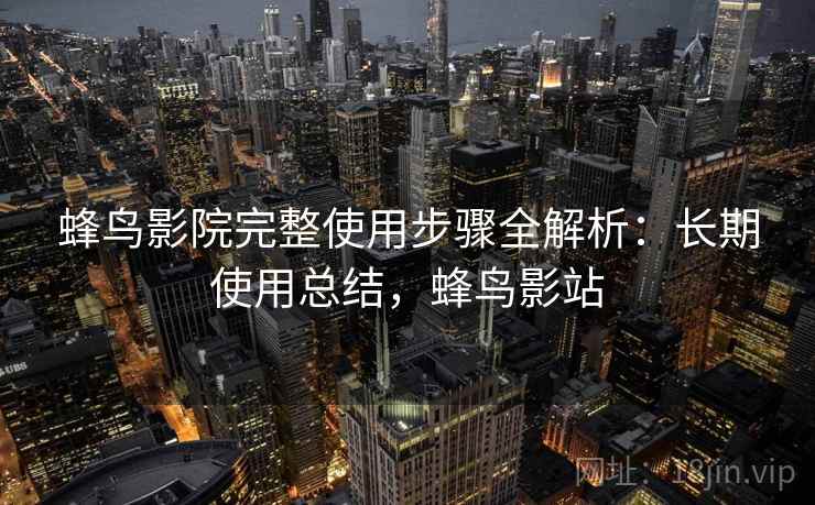 蜂鸟影院完整使用步骤全解析：长期使用总结，蜂鸟影站