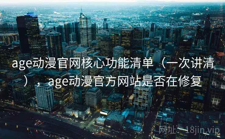 age动漫官网核心功能清单（一次讲清），age动漫官方网站是否在修复