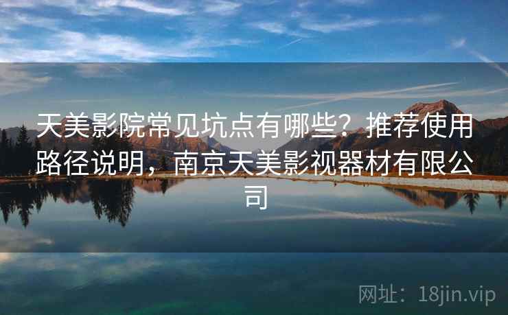 天美影院常见坑点有哪些?推荐使用路径说明,南京天美影视器材有限公司 天美影院常见坑点有哪些?推荐使用路径说明,南京天美影视器材有限公司