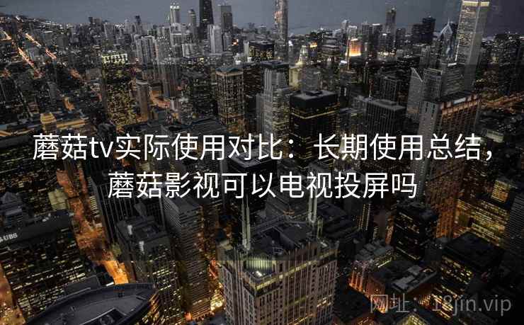蘑菇tv实际使用对比：长期使用总结，蘑菇影视可以电视投屏吗