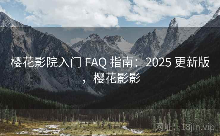 樱花影院入门 FAQ 指南：2025 更新版，樱花影影