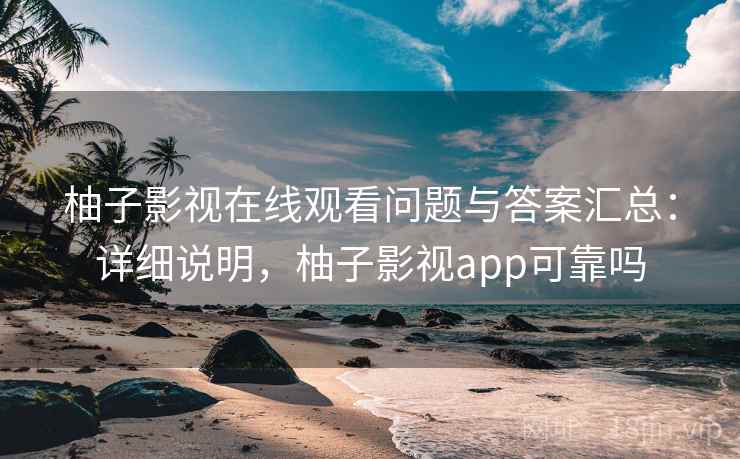 柚子影视在线观看问题与答案汇总:详细说明,柚子影视app可靠吗 柚子影视在线观看问题与答案汇总:详细说明,柚子影视app可靠吗