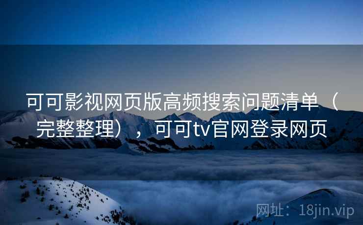 可可影视网页版高频搜索问题清单（完整整理），可可tv官网登录网页