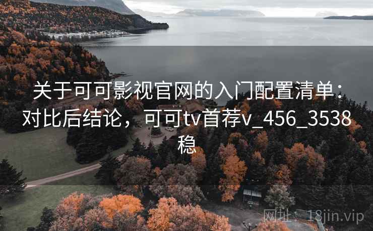 关于可可影视官网的入门配置清单：对比后结论，可可tv首荐v_456_3538稳