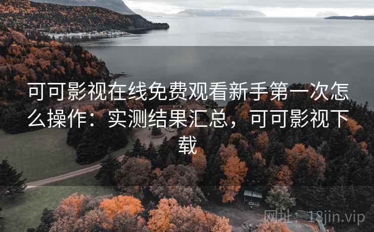 可可影视在线免费观看新手第一次怎么操作：实测结果汇总，可可影视下载